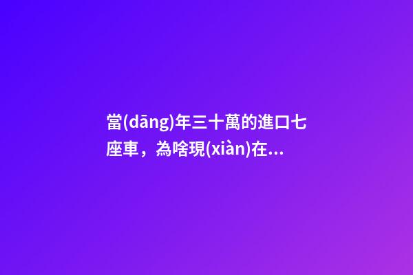 當(dāng)年三十萬的進口七座車，為啥現(xiàn)在5萬也沒人要？